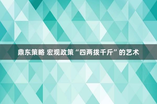 鼎东策略 宏观政策“四两拨千斤”的艺术