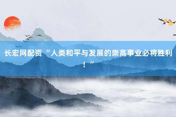 长宏网配资 “人类和平与发展的崇高事业必将胜利！”