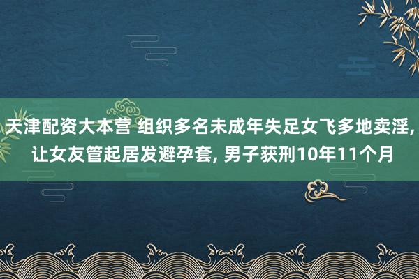 天津配资大本营 组织多名未成年失足女飞多地卖淫, 让女友管起居发避孕套, 男子获刑10年11个月