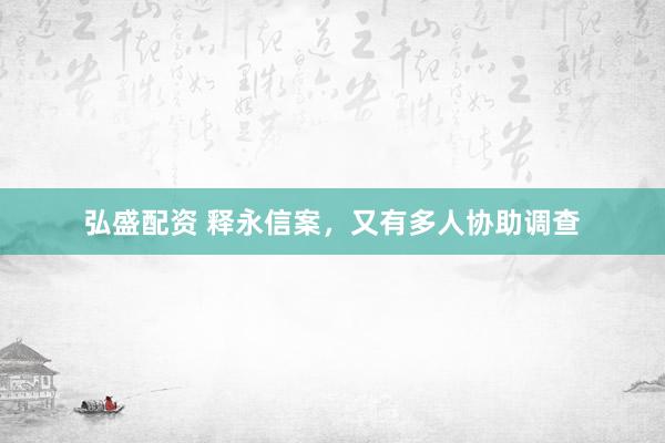 弘盛配资 释永信案，又有多人协助调查