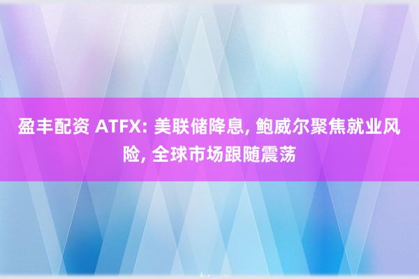 盈丰配资 ATFX: 美联储降息, 鲍威尔聚焦就业风险, 全球市场跟随震荡