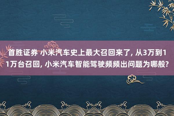 首胜证券 小米汽车史上最大召回来了, 从3万到11万台召回, 小米汽车智能驾驶频频出问题为哪般?