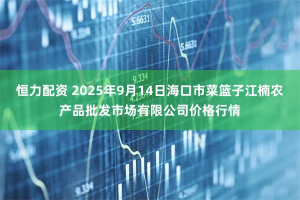 恒力配资 2025年9月14日海口市菜篮子江楠农产品批发市场有限公司价格行情