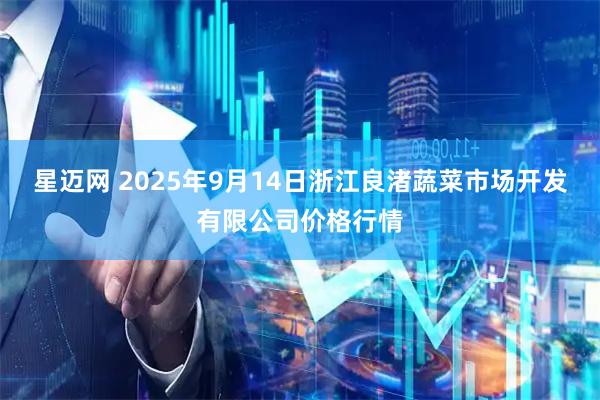 星迈网 2025年9月14日浙江良渚蔬菜市场开发有限公司价格行情