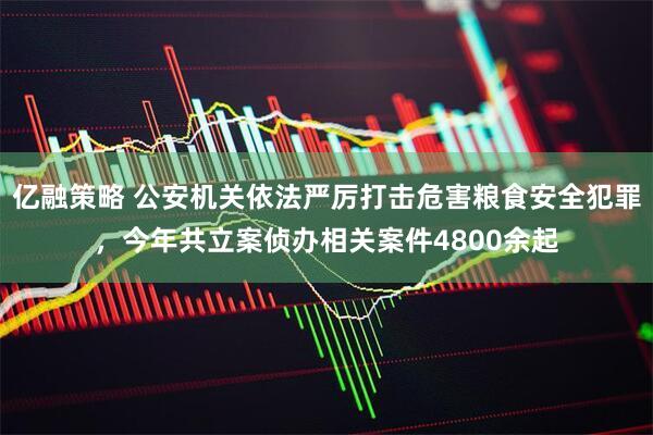 亿融策略 公安机关依法严厉打击危害粮食安全犯罪，今年共立案侦办相关案件4800余起