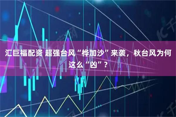 汇巨福配资 超强台风“桦加沙”来袭，秋台风为何这么“凶”？