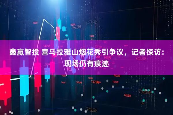 鑫赢智投 喜马拉雅山烟花秀引争议，记者探访：现场仍有痕迹