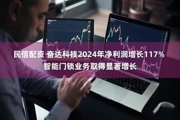 民信配资 奋达科技2024年净利润增长117% 智能门锁业务取得显著增长