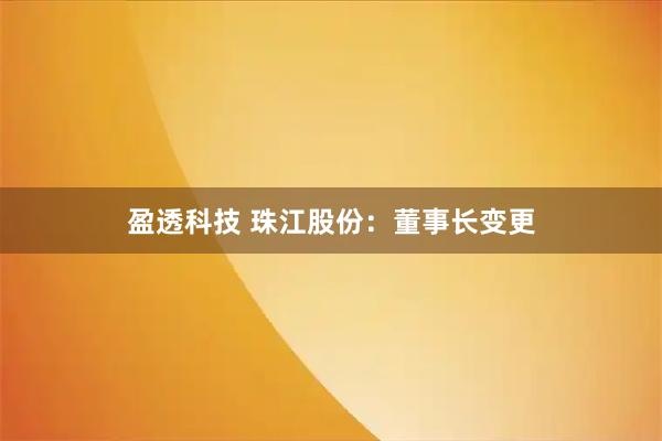 盈透科技 珠江股份：董事长变更