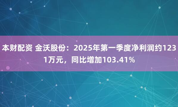本财配资 金沃股份：2025年第一季度净利润约1231万元，同比增加103.41%