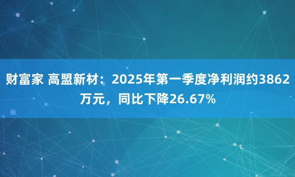 财富家 高盟新材：2025年第一季度净利润约3862万元，同比下降26.67%