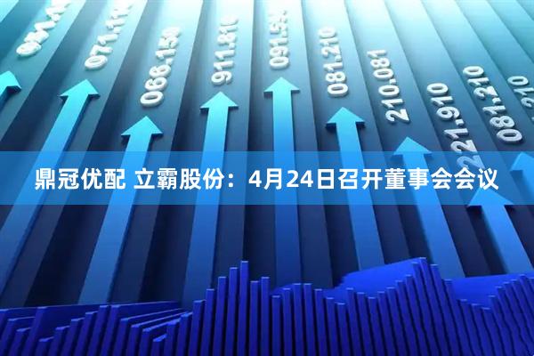 鼎冠优配 立霸股份：4月24日召开董事会会议