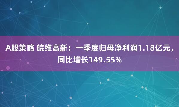 A股策略 皖维高新：一季度归母净利润1.18亿元，同比增长149.55%