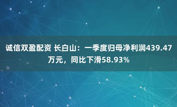 诚信双盈配资 长白山：一季度归母净利润439.47万元，同比下滑58.93%