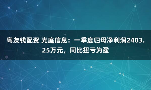 粤友钱配资 光庭信息：一季度归母净利润2403.25万元，同比扭亏为盈