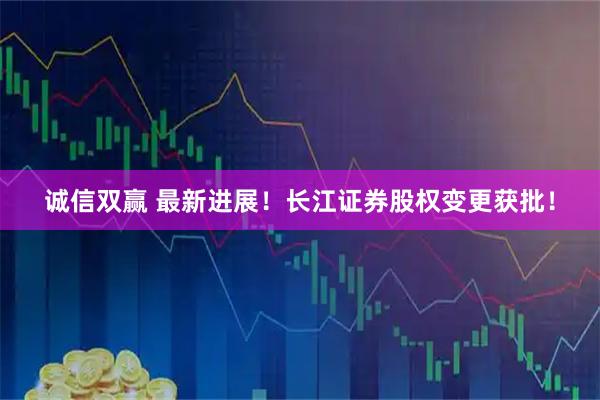 诚信双赢 最新进展！长江证券股权变更获批！