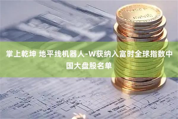 掌上乾坤 地平线机器人-W获纳入富时全球指数中国大盘股名单