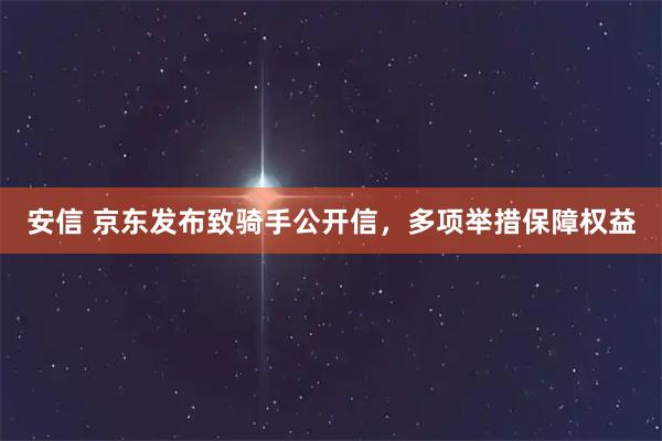 安信 京东发布致骑手公开信，多项举措保障权益