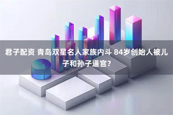 君子配资 青岛双星名人家族内斗 84岁创始人被儿子和孙子逼宫？