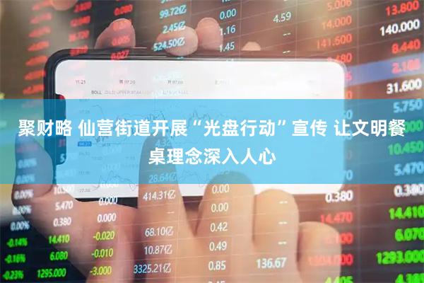 聚财略 仙营街道开展“光盘行动”宣传 让文明餐桌理念深入人心