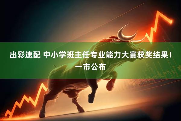 出彩速配 中小学班主任专业能力大赛获奖结果！一市公布