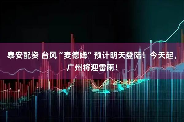 泰安配资 台风“麦德姆”预计明天登陆！今天起，广州将迎雷雨！