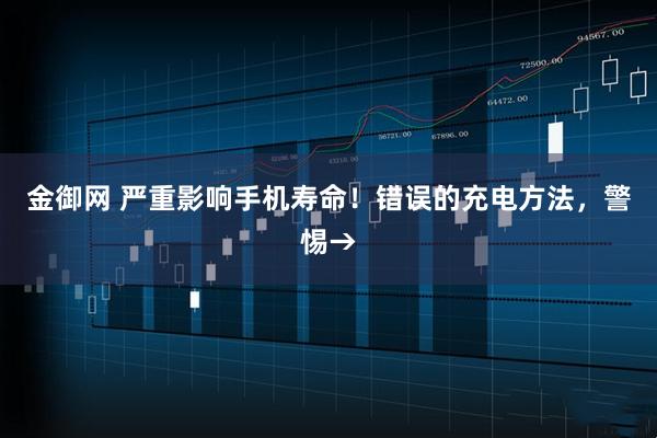 金御网 严重影响手机寿命！错误的充电方法，警惕→