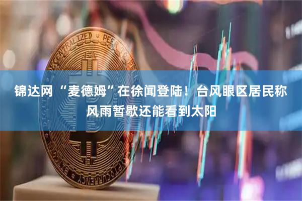 锦达网 “麦德姆”在徐闻登陆！台风眼区居民称风雨暂歇还能看到太阳