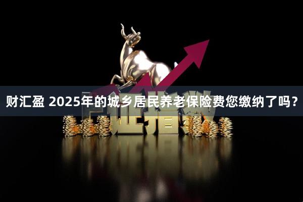 财汇盈 2025年的城乡居民养老保险费您缴纳了吗？