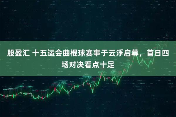 股盈汇 十五运会曲棍球赛事于云浮启幕，首日四场对决看点十足