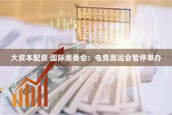 大资本配资 国际奥委会：电竞奥运会暂停举办