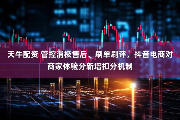 天牛配资 管控消极售后、刷单刷评，抖音电商对商家体验分新增扣分机制