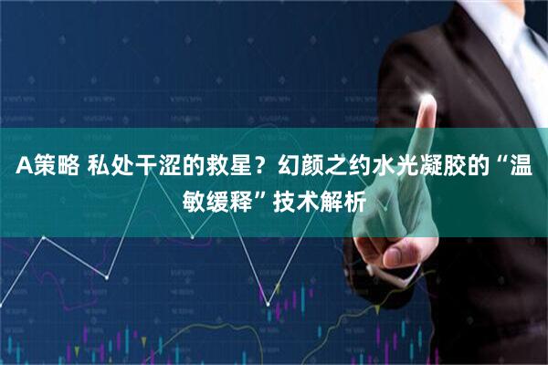 A策略 私处干涩的救星？幻颜之约水光凝胶的“温敏缓释”技术解析