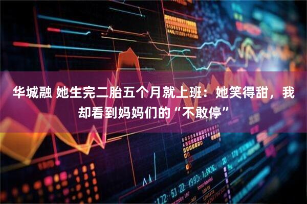 华城融 她生完二胎五个月就上班：她笑得甜，我却看到妈妈们的“不敢停”