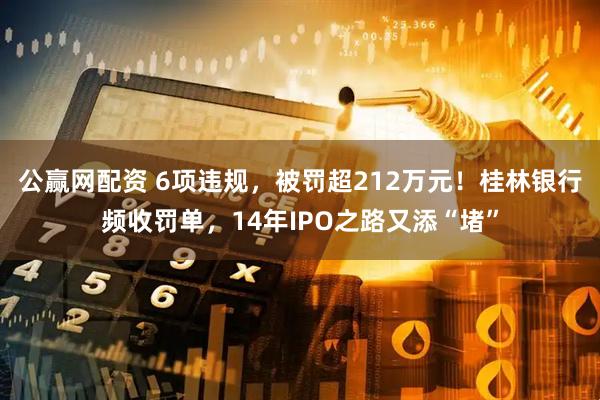公赢网配资 6项违规，被罚超212万元！桂林银行频收罚单，14年IPO之路又添“堵”