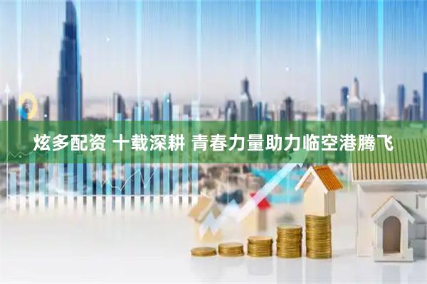 炫多配资 十载深耕 青春力量助力临空港腾飞