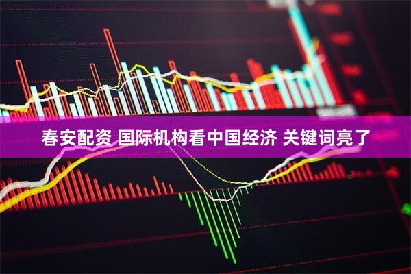 春安配资 国际机构看中国经济 关键词亮了