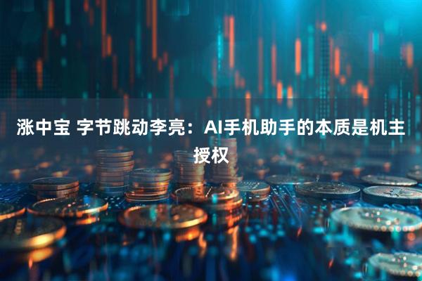 涨中宝 字节跳动李亮：AI手机助手的本质是机主授权