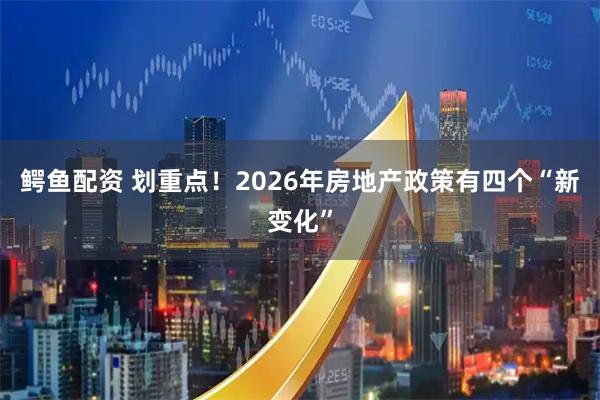 鳄鱼配资 划重点！2026年房地产政策有四个“新变化”