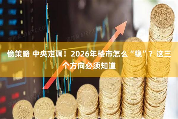 億策略 中央定调！2026年楼市怎么“稳”？这三个方向必须知道