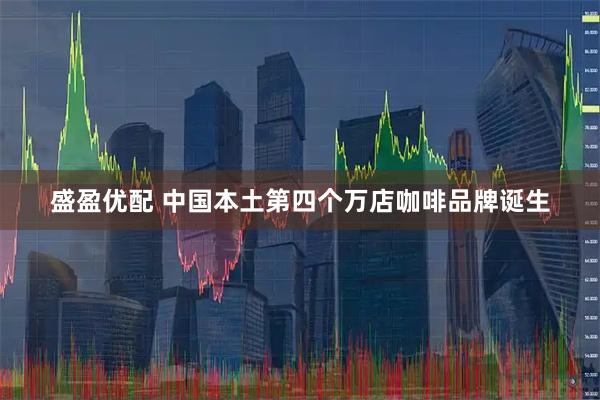 盛盈优配 中国本土第四个万店咖啡品牌诞生