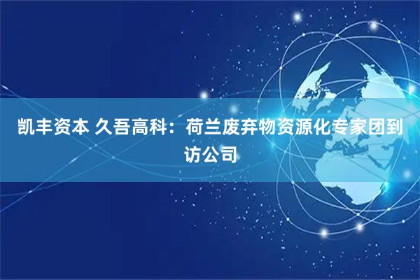 凯丰资本 久吾高科：荷兰废弃物资源化专家团到访公司