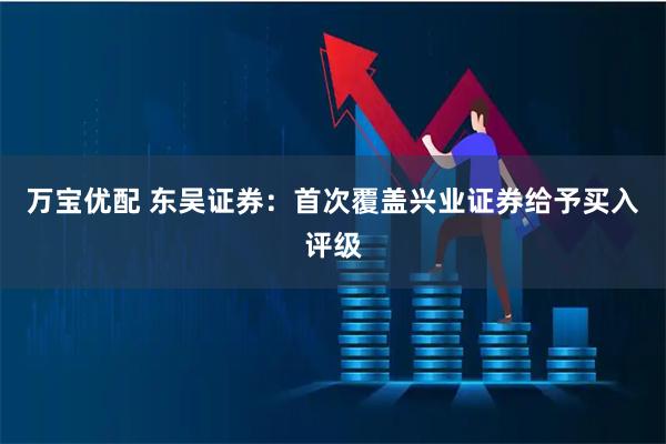 万宝优配 东吴证券：首次覆盖兴业证券给予买入评级