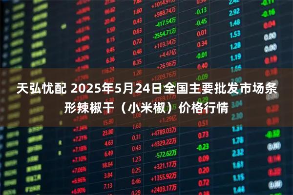 天弘忧配 2025年5月24日全国主要批发市场条形辣椒干（小米椒）价格行情