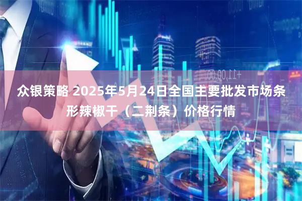 众银策略 2025年5月24日全国主要批发市场条形辣椒干（二荆条）价格行情