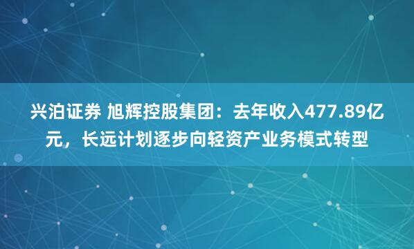 兴泊证券 旭辉控股集团：去年收入477.89亿元，长远计划逐步向轻资产业务模式转型