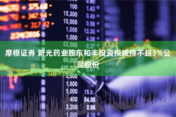摩根证券 新光药业股东和丰投资拟减持不超3%公司股份
