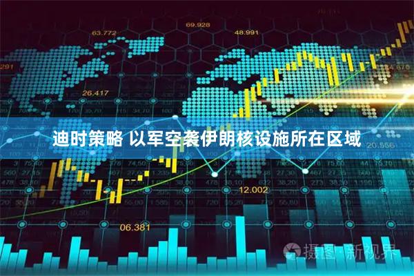 迪时策略 以军空袭伊朗核设施所在区域