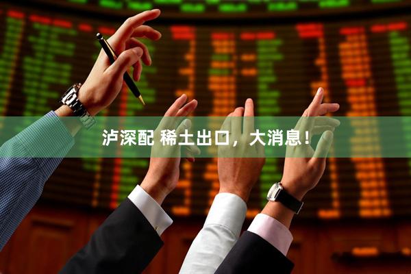 泸深配 稀土出口，大消息！