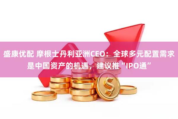 盛康优配 摩根士丹利亚洲CEO：全球多元配置需求是中国资产的机遇，建议推“IPO通”